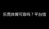 乐竞体育可靠吗？平台信誉、安全性与充值提现真实评测