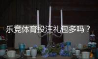 乐竞体育投注礼包多吗？礼包种类、领取技巧与真实福利解析
