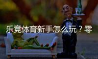 乐竞体育新手怎么玩？零基础快速上手：注册、充值与投注全攻略