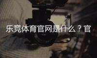 乐竞体育官网是什么？官网注册、登录与安全投注新手全攻略