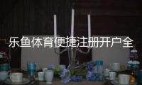 乐鱼体育便捷注册开户全攻略：新手快速完成注册、实名认证与常见问题解答