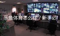 乐鱼体育怎么样？新手必看：安全性、赔率、提现与真实用户口碑全面评测