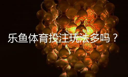 乐鱼体育投注玩法多吗？玩法种类全解析与新手投注攻略