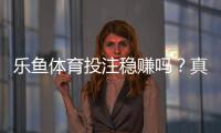 乐鱼体育投注稳赚吗？真相揭秘、风险解析与新手防坑指南