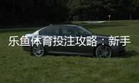 乐鱼体育投注攻略：新手入门、注册充值与实战投注技巧全解析