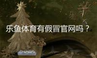 乐鱼体育有假冒官网吗？2026最新真假辨别与防骗指南