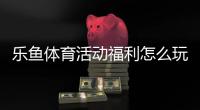 乐鱼体育活动福利怎么玩？2026最新领取攻略与常见问题全解析