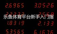 乐鱼体育平台新手入门指南：注册、充值、投注与提现全流程教学