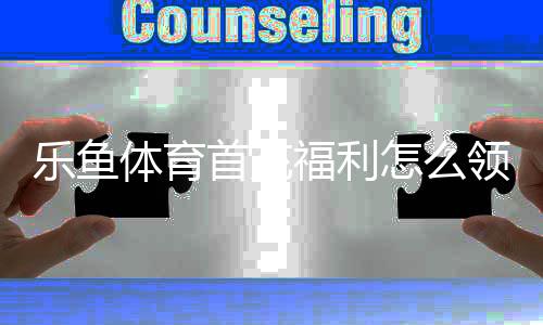 乐鱼体育首充福利怎么领取？新手领取攻略与注意事项详解