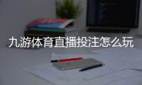 九游体育直播投注怎么玩？新手入门规则、直播下注流程与实战技巧
