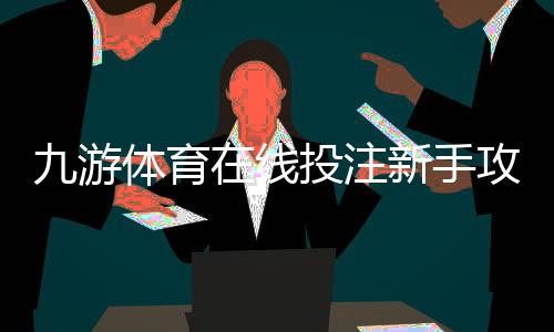 九游体育在线投注新手攻略：注册、充值、玩法与实战投注技巧