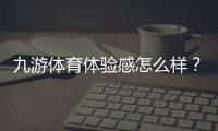 九游体育体验感怎么样？2026最新真实评测与新手使用指南