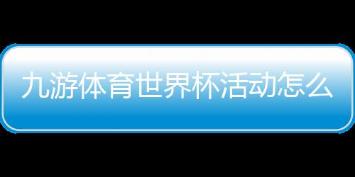 九游体育世界杯活动怎么玩？新手秒懂参与规则、优惠与攻略