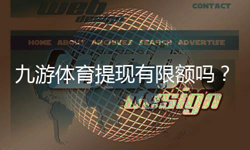 九游体育提现有限额吗?提现限额、到账时间与常见注意事项全解析