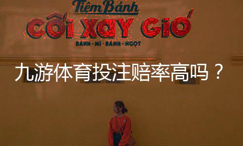 九游体育投注赔率高吗？真实评测与赔率对比教你快速判断