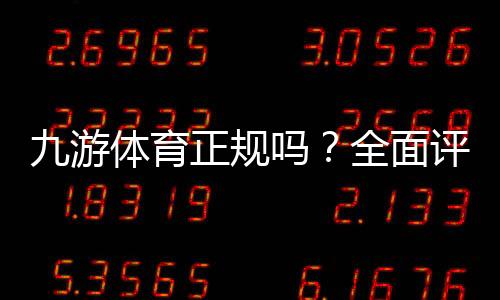 九游体育正规吗？全面评测平台资质、支付安全与玩家口碑