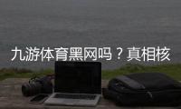 九游体育黑网吗？真相核查与防骗维权全攻略