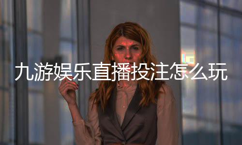九游娱乐直播投注怎么玩？新手入门规则、玩法解析与安全攻略