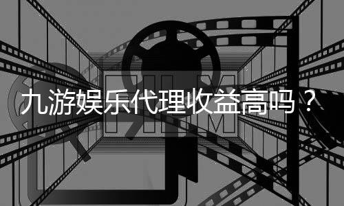 九游娱乐代理收益高吗？真实收益解析、利润构成与新手上手指南