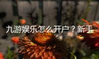 九游娱乐怎么开户？新手注册步骤、身份验证与常见问题全攻略
