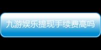 九游娱乐提现手续费高吗？最新费率解析与省手续费攻略