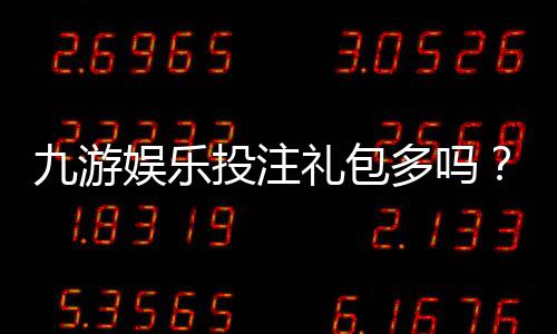 九游娱乐投注礼包多吗？礼包种类、领取攻略与风险提示