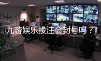 九游娱乐投注会封号吗？官方规则、常见封号原因与申诉防范全解析