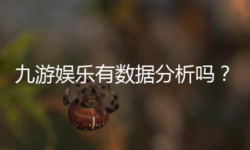 九游娱乐有数据分析吗？平台数据来源、准确性与实战应用全面解析