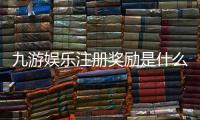 九游娱乐注册奖励是什么？新手领取攻略与注意事项全面解析