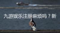 九游娱乐注册麻烦吗？新手注册流程、常见问题与快速解决指南