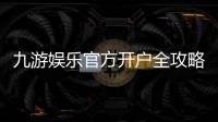 九游娱乐官方开户全攻略：最新注册步骤、实名认证与优惠领取指南