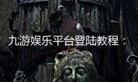 九游娱乐平台登陆教程：2026最新版入口、注册与账号安全全攻略