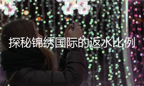 探秘锦绣国际的返水比例：让你的每一笔投注更具价值