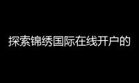 探索锦绣国际在线开户的无穷魅力