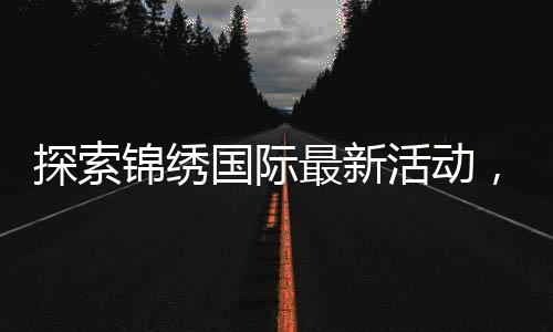 探索锦绣国际最新活动，开启梦幻之旅！