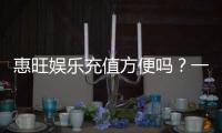 惠旺娱乐充值方便吗？一文详解充值流程与到账速度