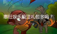 惠旺娱乐投注礼包多吗？揭秘新手必领的三大隐藏福利