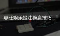 惠旺娱乐投注稳赢技巧:资深玩家分享三大实战盈利策略