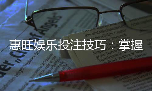 惠旺娱乐投注技巧：掌握这5招让你稳赢不赔
