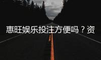 惠旺娱乐投注方便吗？资深玩家实测存取款与游戏体验