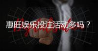 惠旺娱乐投注活动多吗？最新优惠与特色玩法全解析