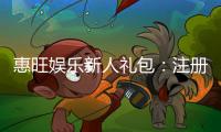 惠旺娱乐新人礼包：注册即享超值豪礼首存加送彩金！