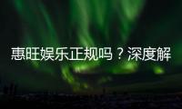 惠旺娱乐正规吗？深度解析其资质与玩家真实体验