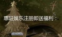 惠旺娱乐注册即送福利：新人专享豪礼首存即赠888元