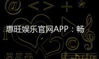 惠旺娱乐官网APP：畅享棋牌电游的顶级娱乐体验