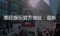 惠旺娱乐官方地址：最新官网入口及安全登录指南