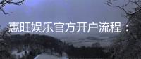 惠旺娱乐官方开户流程：3分钟快速注册指南
