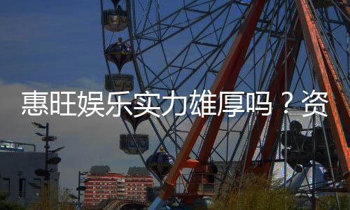 惠旺娱乐实力雄厚吗？资深玩家深度解析平台真实背景与优势