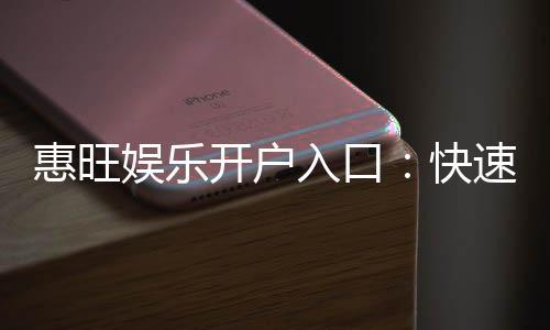 惠旺娱乐开户入口：快速注册指南与独家优惠解析