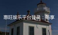 惠旺娱乐平台登录：畅享顶级棋牌与电子游艺的豪华体验